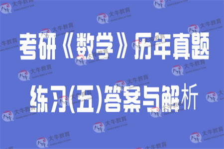 考研《数学》历年真题练习(五)答案与解析 考研《数学》历年真题练习(五)答案与解析
