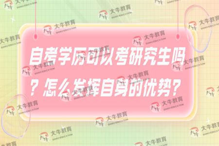 自考学历可以考研究生吗？怎么发挥自身的优势？