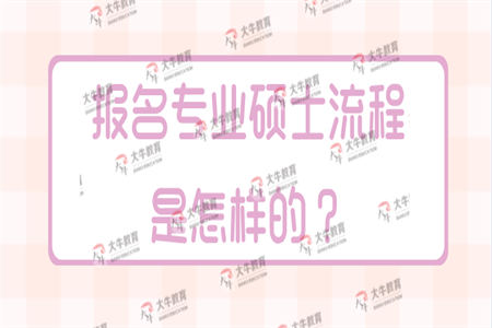 报名专业硕士流程是怎样的？