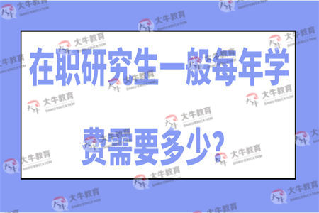 在职研究生一般每年学费需要多少？