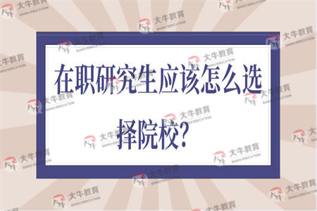 在职研究生应该怎么选择院校？