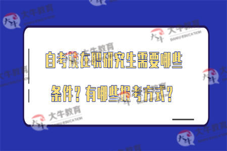 自考读在职研究生需要哪些条件？有哪些报考方式？