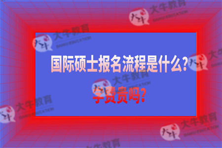 国际硕士报名流程是什么？学费贵吗？