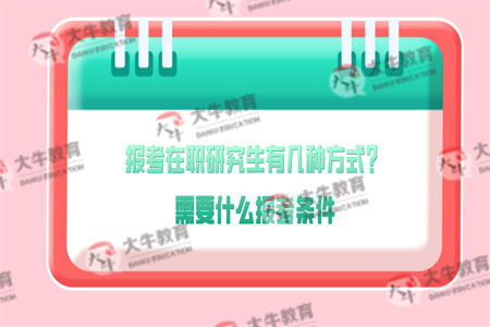 报考在职研究生有几种方式？需要什么报考条件