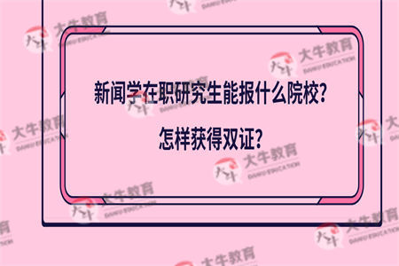 新闻学在职研究生能报什么院校？怎样获得双证？