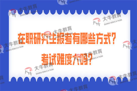 在职研究生报考有哪些方式？考试难度大吗？