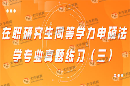 在职研究生同等学力申硕法学专业真题练习（三）