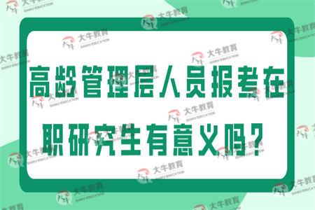 高龄管理层人员报考在职研究生有意义吗？